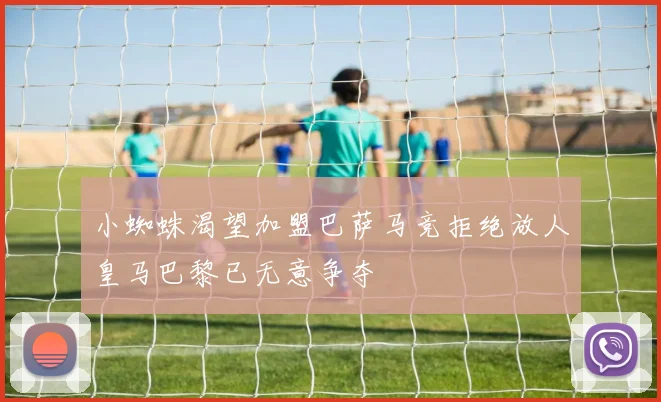 小蜘蛛渴望加盟巴萨马竞拒绝放人皇马巴黎已无意争夺