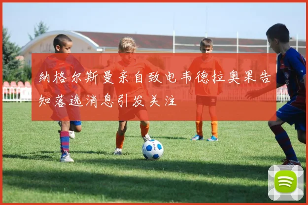 纳格尔斯曼亲自致电韦德拉奥果告知落选消息引发关注