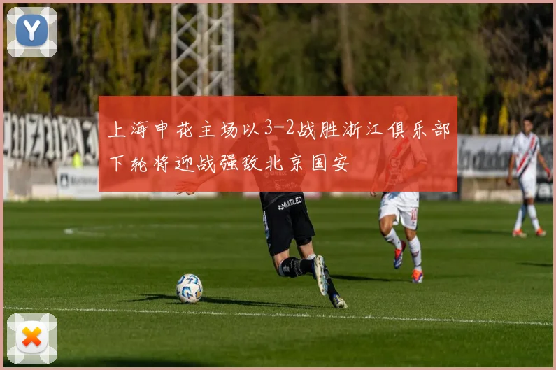 上海申花主场以3-2战胜浙江俱乐部下轮将迎战强敌北京国安