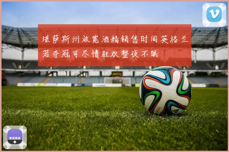 堪萨斯州放宽酒精销售时间英格兰若夺冠可尽情狂欢整夜不眠