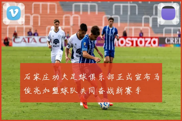 石家庄功夫足球俱乐部正式宣布马俊亮加盟球队共同奋战新赛季