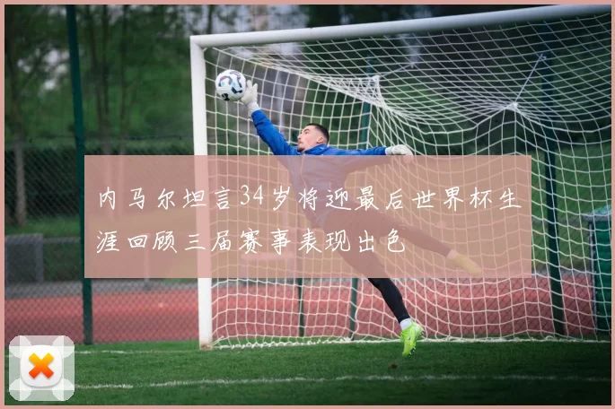 内马尔坦言34岁将迎最后世界杯生涯回顾三届赛事表现出色
