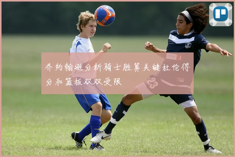 乔约翰逊分析骑士胜算关键杜伦得分和篮板双双受限