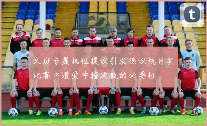 文班专属机位提议引发热议统计其比赛中遭受冲撞次数的必要性