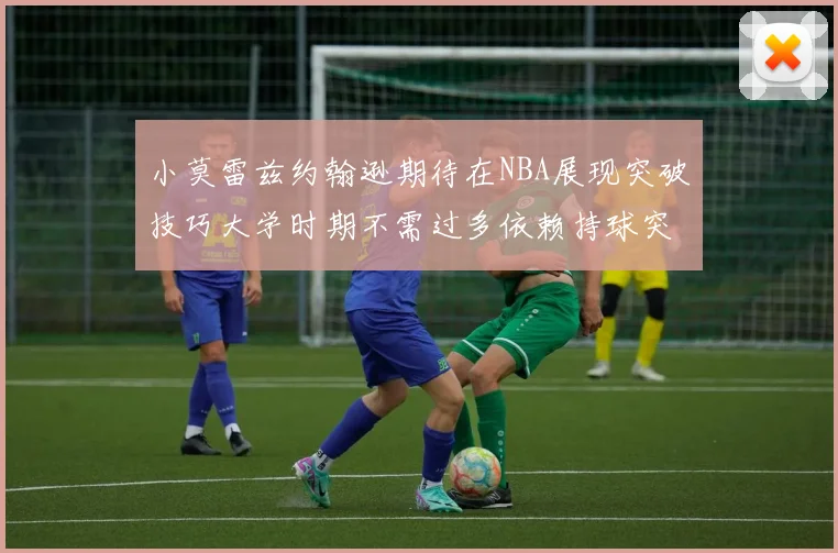 小莫雷兹约翰逊期待在NBA展现突破技巧大学时期不需过多依赖持球突破