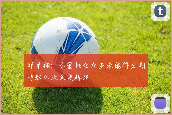 邓卓翔：尽管机会众多未能得分期待球队未来更辉煌