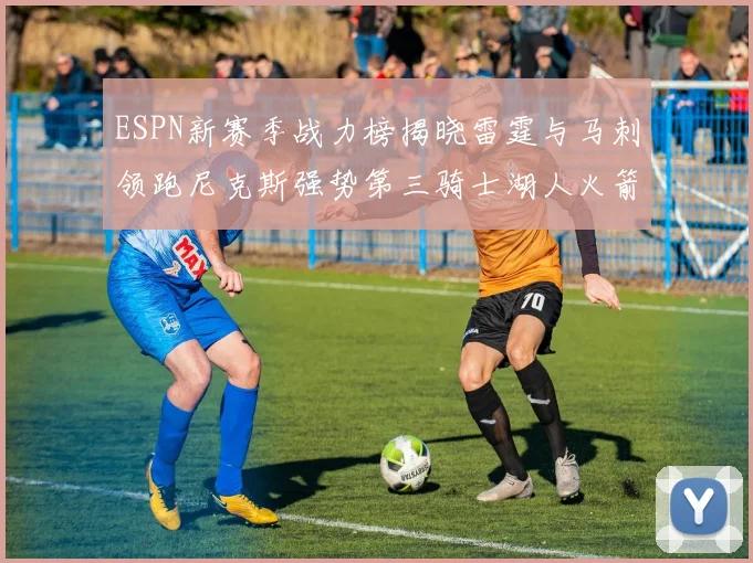 ESPN新赛季战力榜揭晓雷霆与马刺领跑尼克斯强势第三骑士湖人火箭表现不俗