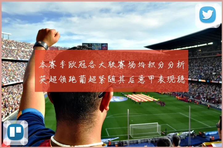 本赛季欧冠各大联赛场均积分分析英超领跑葡超紧随其后意甲表现稳健