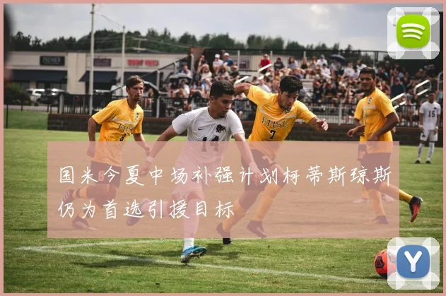 国米今夏中场补强计划柯蒂斯琼斯仍为首选引援目标