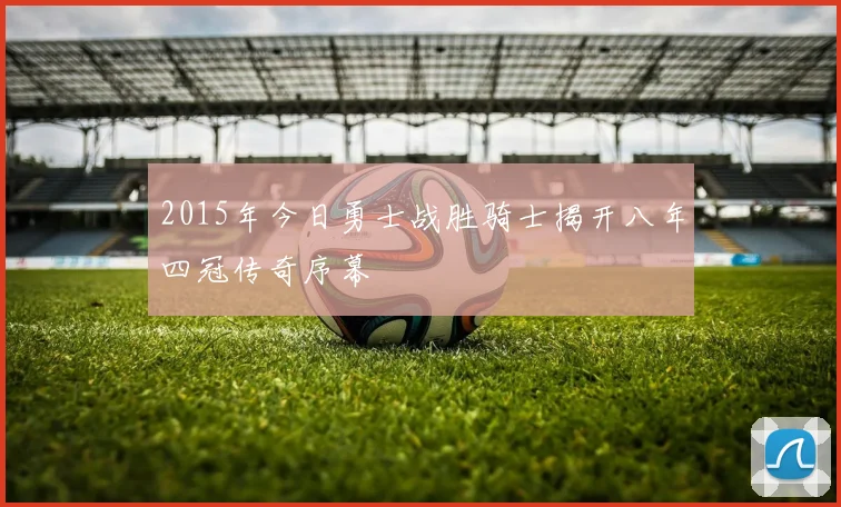 2015年今日勇士战胜骑士揭开八年四冠传奇序幕