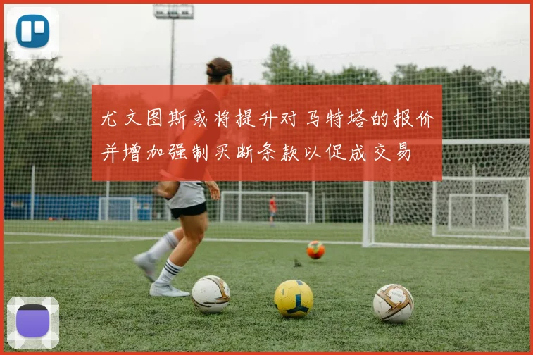 尤文图斯或将提升对马特塔的报价并增加强制买断条款以促成交易