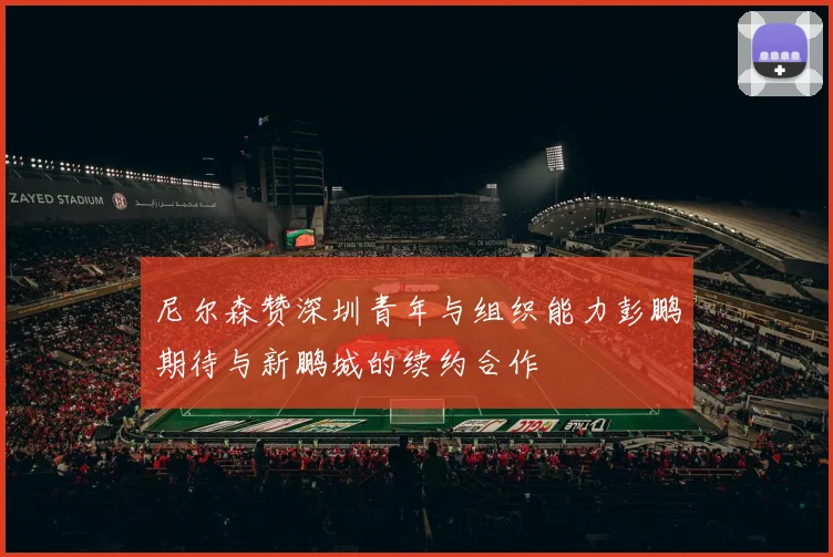 尼尔森赞深圳青年与组织能力彭鹏期待与新鹏城的续约合作