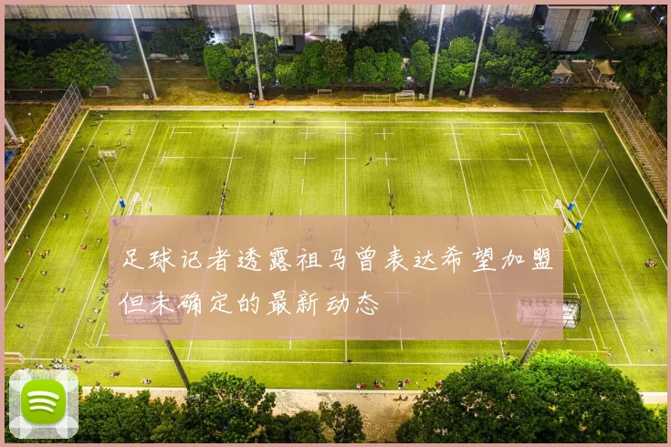 足球记者透露祖马曾表达希望加盟但未确定的最新动态