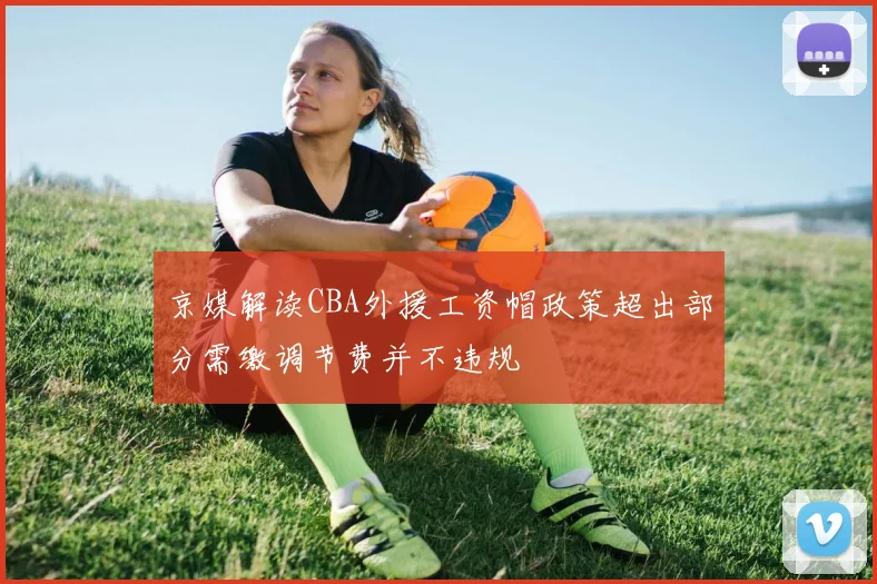京媒解读CBA外援工资帽政策超出部分需缴调节费并不违规