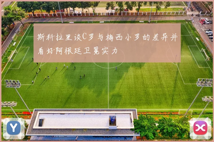 斯科拉里谈C罗与梅西小罗的差异并看好阿根廷卫冕实力