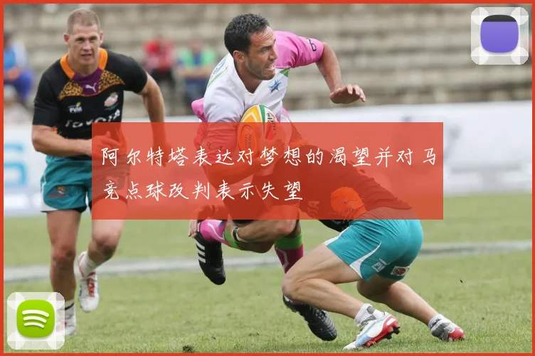 阿尔特塔表达对梦想的渴望并对马竞点球改判表示失望