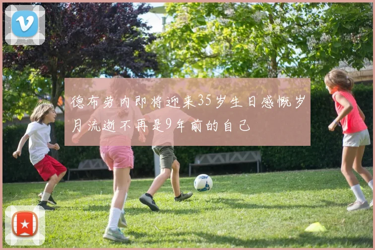 德布劳内即将迎来35岁生日感慨岁月流逝不再是9年前的自己