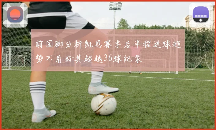 前国脚分析凯恩赛季后半程进球趋势不看好其超越36球纪录