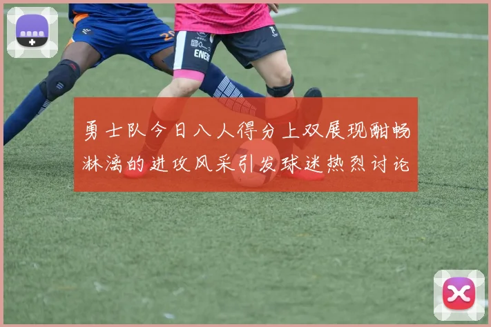 勇士队今日八人得分上双展现酣畅淋漓的进攻风采引发球迷热烈讨论