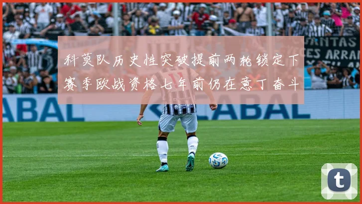 科莫队历史性突破提前两轮锁定下赛季欧战资格七年前仍在意丁奋斗