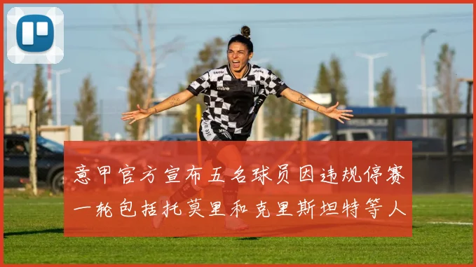 意甲官方宣布五名球员因违规停赛一轮包括托莫里和克里斯坦特等人