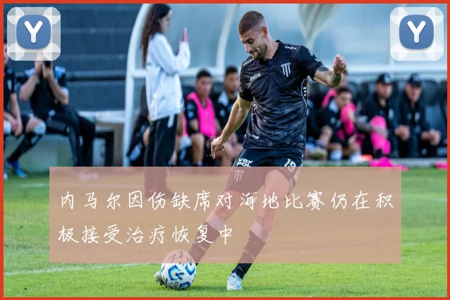 内马尔因伤缺席对海地比赛仍在积极接受治疗恢复中
