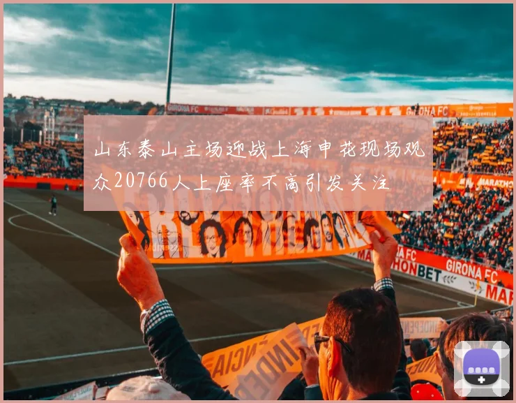山东泰山主场迎战上海申花现场观众20766人上座率不高引发关注