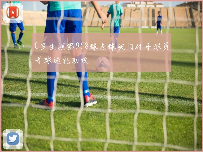 C罗生涯第958球点球破门对手球员手球送礼助攻