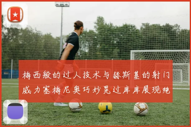 梅西般的过人技术与赫斯基的射门威力塞梅尼奥巧妙晃过库库展现绝佳脚法
