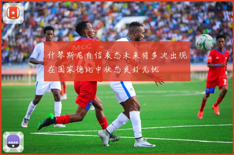 什琴斯尼自信表态未来将多次出现在国家德比中状态良好无忧
