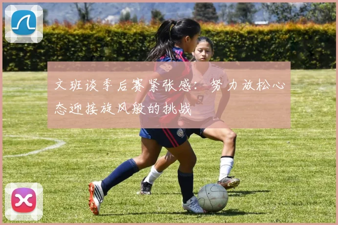 文班谈季后赛紧张感：努力放松心态迎接旋风般的挑战