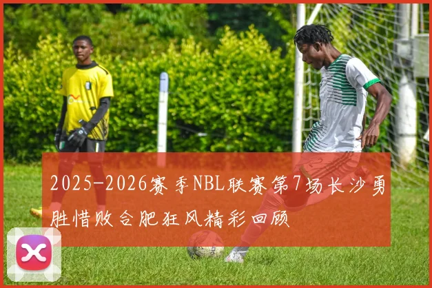 2025-2026赛季NBL联赛第7场长沙勇胜惜败合肥狂风精彩回顾